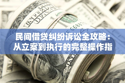 武汉民间借贷纠纷诉讼全攻略：从立案到执行的完整操作指南