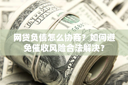武汉网贷负债怎么协商？如何避免催收风险合法解决？