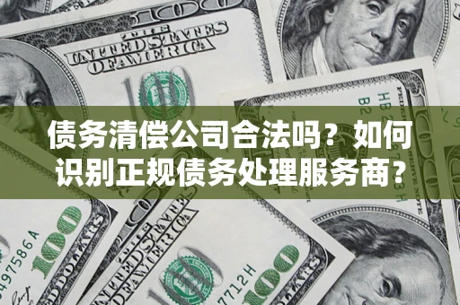 武汉债务清偿公司合法吗？如何识别正规债务处理服务商？