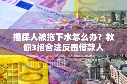 武汉担保人被拖下水怎么办？教你3招合法反击借款人
