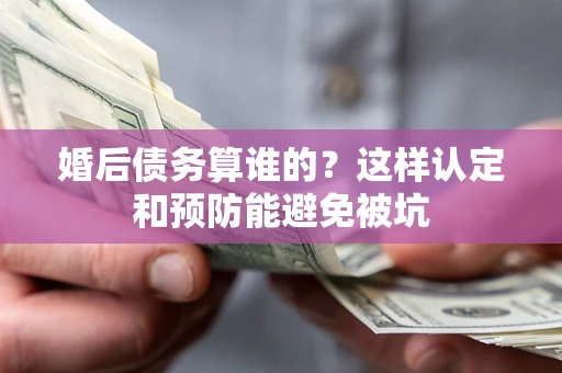 武汉婚后债务算谁的？这样认定和预防能避免被坑