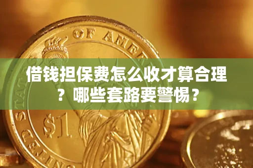 武汉借钱担保费怎么收才算合理？哪些套路要警惕？