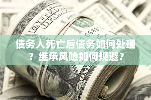 武汉债务人死亡后债务如何处理？继承风险如何规避？