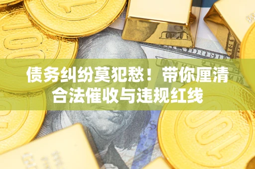 武汉债务纠纷莫犯愁！带你厘清合法催收与违规红线