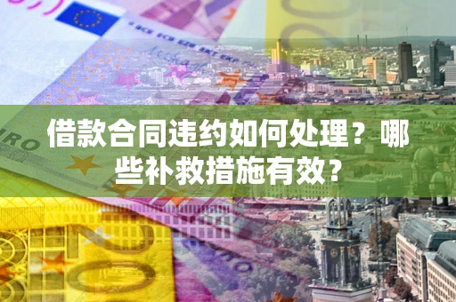 武汉借款合同违约如何处理？哪些补救措施有效？