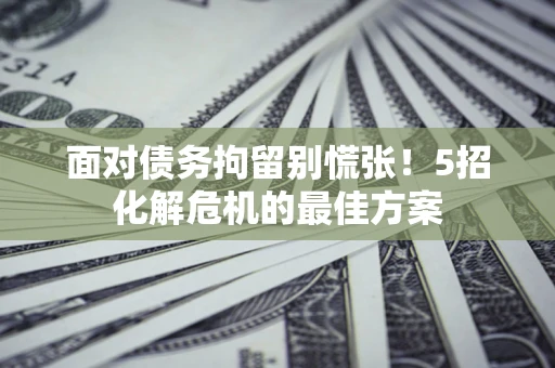 武汉面对债务拘留别慌张！5招化解危机的最佳方案