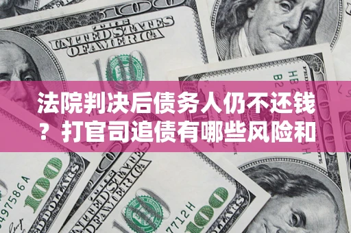 武汉法院判决后债务人仍不还钱？打官司追债有哪些风险和技巧？