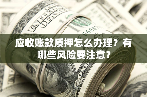 武汉应收账款质押怎么办理？有哪些风险要注意？