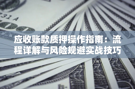 武汉应收账款质押操作指南：流程详解与风险规避实战技巧