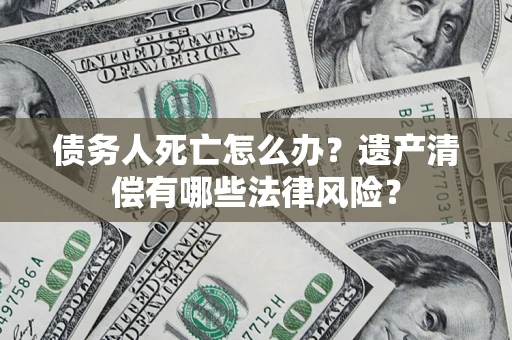 武汉债务人死亡怎么办？遗产清偿有哪些法律风险？