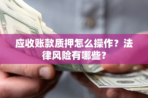 武汉应收账款质押怎么操作？法律风险有哪些？