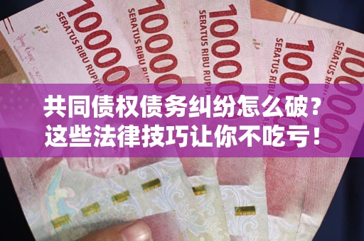 武汉共同债权债务纠纷怎么破？这些法律技巧让你不吃亏！