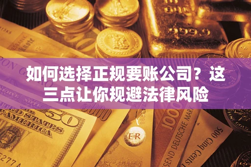 武汉如何选择正规要账公司？这三点让你规避法律风险