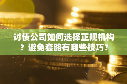 武汉讨债公司如何选择正规机构？避免套路有哪些技巧？
