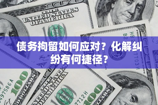 武汉债务拘留如何应对？化解纠纷有何捷径？
