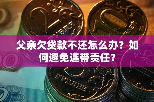 武汉父亲欠贷款不还怎么办？如何避免连带责任？