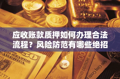 武汉应收账款质押如何办理合法流程？风险防范有哪些绝招？
