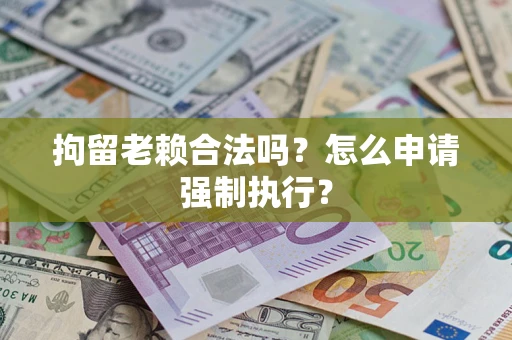 武汉拘留老赖合法吗？怎么申请强制执行？