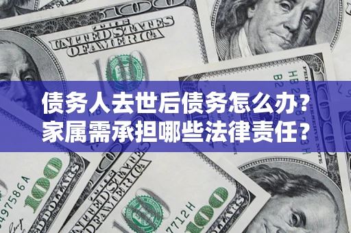 武汉债务人去世后债务怎么办？家属需承担哪些法律责任？