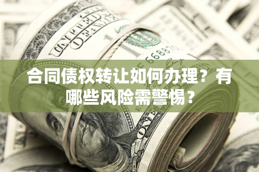 武汉合同债权转让如何办理？有哪些风险需警惕？