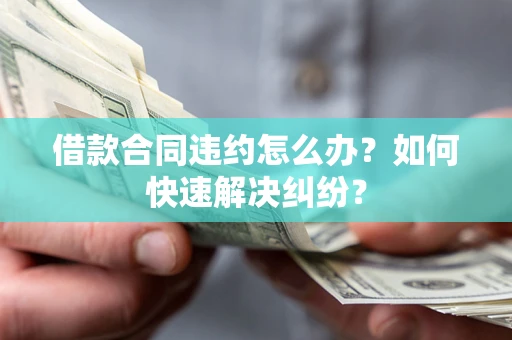 武汉借款合同违约怎么办？如何快速解决纠纷？