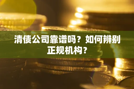 武汉清债公司靠谱吗？如何辨别正规机构？