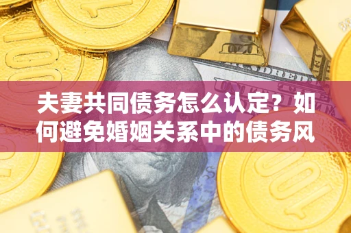 武汉夫妻共同债务怎么认定？如何避免婚姻关系中的债务风险？