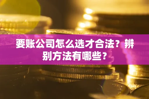 武汉要账公司怎么选才合法？辨别方法有哪些？