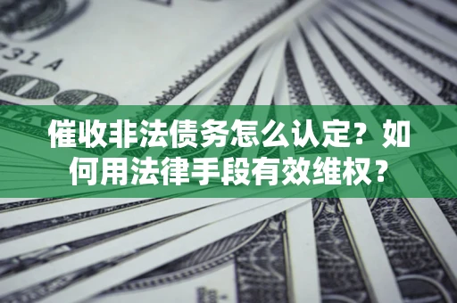武汉催收非法债务怎么认定？如何用法律手段有效维权？