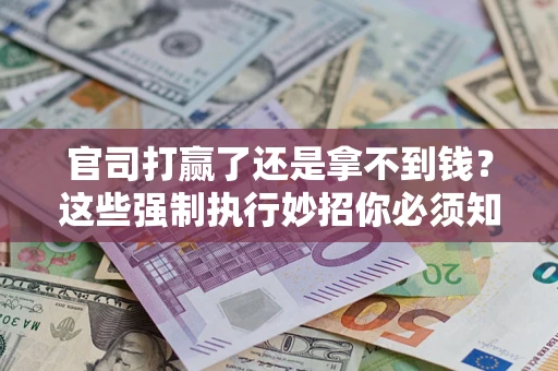 武汉官司打赢了还是拿不到钱？这些强制执行妙招你必须知道