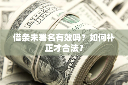 武汉借条未署名有效吗？如何补正才合法？