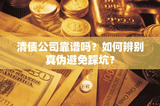 武汉清债公司靠谱吗？如何辨别真伪避免踩坑？