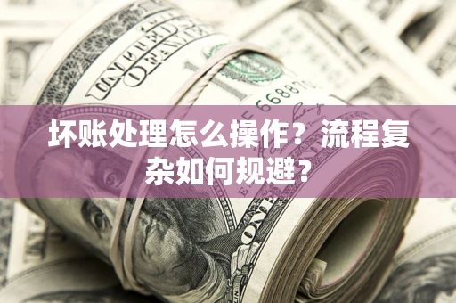 武汉坏账处理怎么操作？流程复杂如何规避？