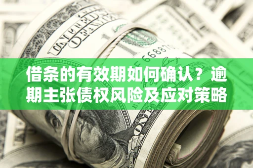 武汉借条的有效期如何确认？逾期主张债权风险及应对策略？