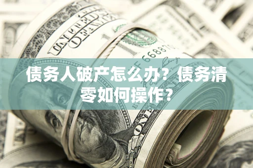 武汉债务人破产怎么办？债务清零如何操作？