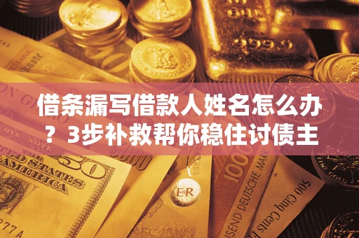 武汉借条漏写借款人姓名怎么办？3步补救帮你稳住讨债主动权