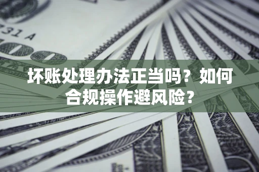 武汉坏账处理办法正当吗？如何合规操作避风险？