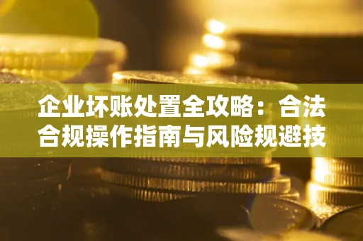 武汉企业坏账处置全攻略：合法合规操作指南与风险规避技巧解析