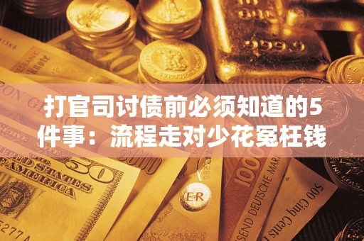 武汉打官司讨债前必须知道的5件事：流程走对少花冤枉钱