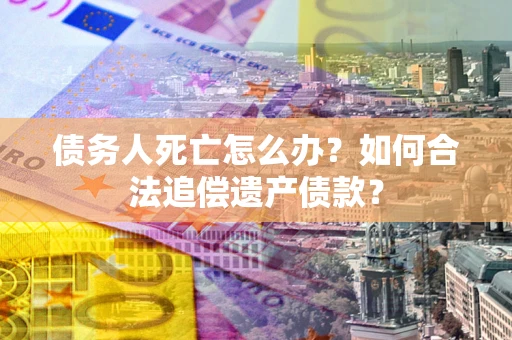 武汉债务人死亡怎么办？如何合法追偿遗产债款？