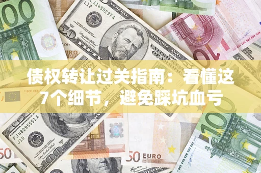 武汉债权转让过关指南：看懂这7个细节，避免踩坑血亏