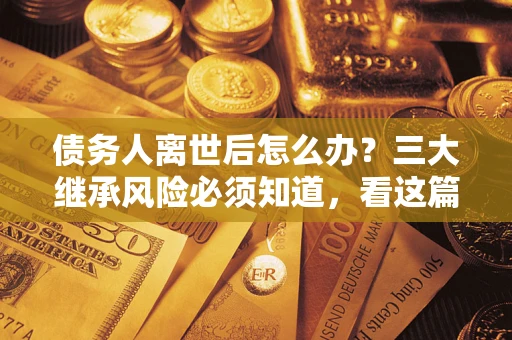 武汉债务人离世后怎么办？三大继承风险必须知道，看这篇就够了