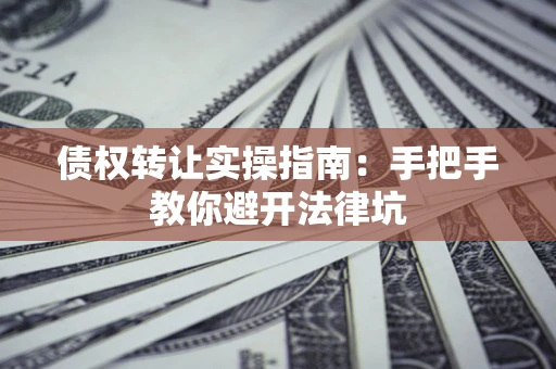 武汉债权转让实操指南：手把手教你避开法律坑