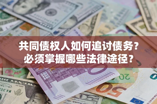 武汉共同债权人如何追讨债务？必须掌握哪些法律途径？