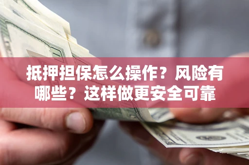 武汉抵押担保怎么操作？风险有哪些？这样做更安全可靠