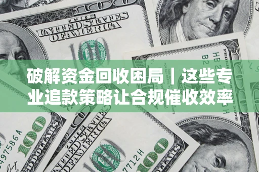 武汉破解资金回收困局｜这些专业追款策略让合规催收效率翻倍