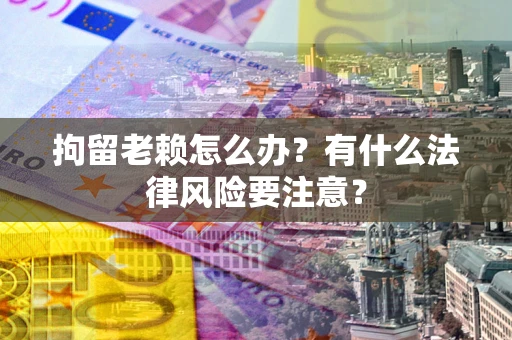 武汉拘留老赖怎么办？有什么法律风险要注意？