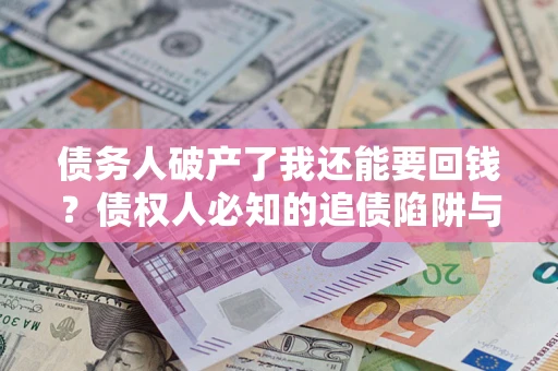 武汉债务人破产了我还能要回钱？债权人必知的追债陷阱与破局之道