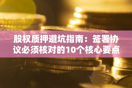 武汉股权质押避坑指南:签署协议必须核对的10个核心要点 武汉股权质押避坑指南:签署协议必须核对的10个核心要点