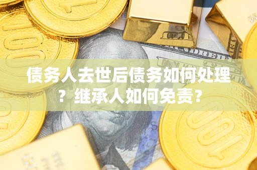 武汉债务人去世后债务如何处理？继承人如何免责？